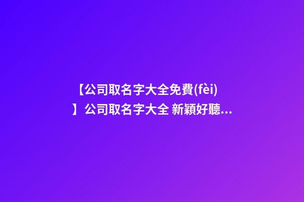 【公司取名字大全免費(fèi)】公司取名字大全 新穎好聽(tīng)的旅游公司名字-第1張-公司起名-玄機(jī)派